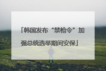 韩国发布“禁枪令”加强总统选举期间安保